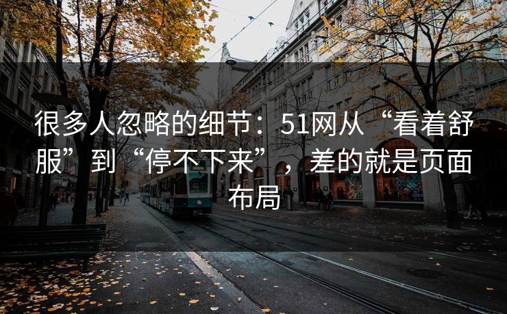 很多人忽略的细节：51网从“看着舒服”到“停不下来”，差的就是页面布局