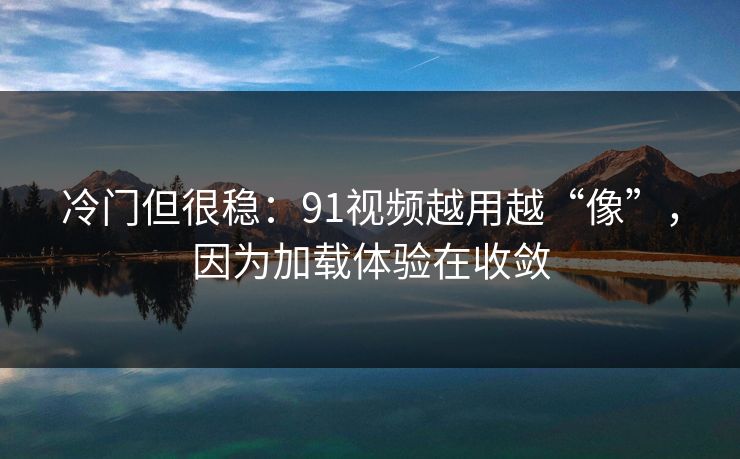 冷门但很稳：91视频越用越“像”，因为加载体验在收敛