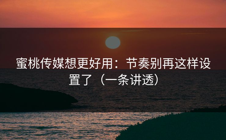 蜜桃传媒想更好用：节奏别再这样设置了（一条讲透）