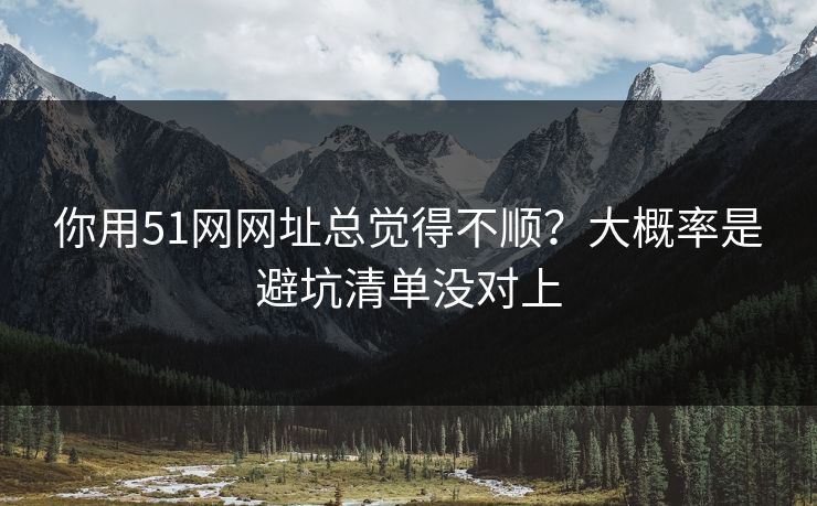你用51网网址总觉得不顺?大概率是避坑清单没对上 你用51网网址总觉得不顺?大概率是避坑清单没对上