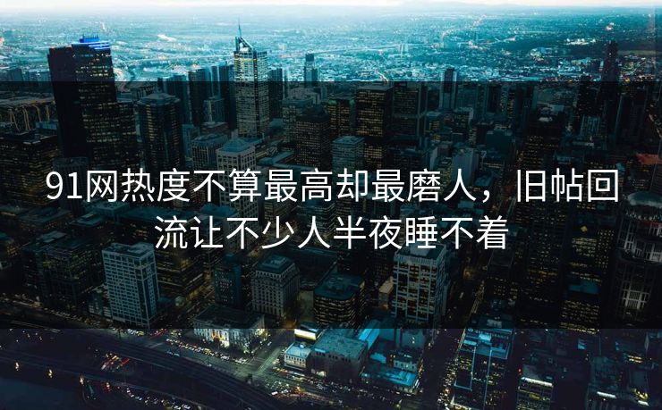 91网热度不算最高却最磨人，旧帖回流让不少人半夜睡不着