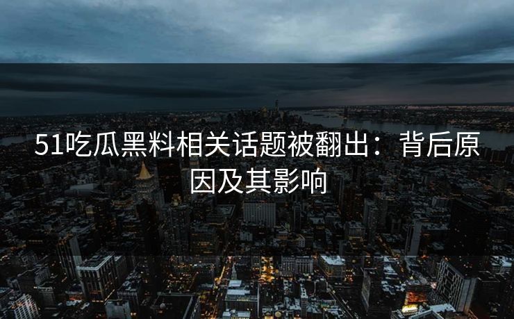 51吃瓜黑料相关话题被翻出：背后原因及其影响