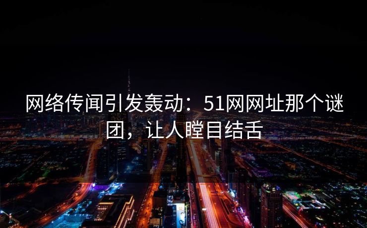 网络传闻引发轰动：51网网址那个谜团，让人瞠目结舌